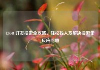 CSGO 好友搜索全攻略，轻松找人及解决搜索无反应问题