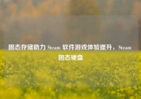 固态存储助力 Steam 软件游戏体验提升，Steam 固态硬盘
