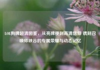 LOL狗牌超清图鉴，从亮牌梗到高清信仰 镌刻召唤师峡谷的专属荣耀与动态记忆