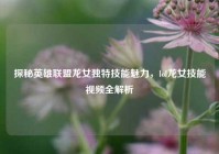 探秘英雄联盟龙女独特技能魅力，lol龙女技能视频全解析