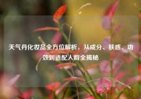 天气丹化妆品全方位解析，从成分、肤感、功效到适配人群全揭秘