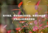 和平精英，解锁锦鲤空投链接，畅享召唤锦鲤空投活动极致游戏体验