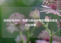 逆战红名开启，荣耀与挑战并存的热血征程及红名探秘