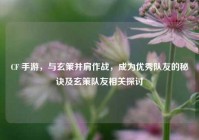 CF 手游，与玄策并肩作战，成为优秀队友的秘诀及玄策队友相关探讨
