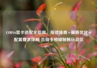 COD16显卡适配全指南，报错排查+画质优化+配置要求详解 告别卡顿掉帧畅玩战区