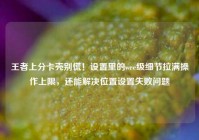 王者上分卡壳别慌！设置里的wee级细节拉满操作上限，还能解决位置设置失败问题