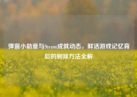 弹窗小勋章与Steam成就动态，鲜活游戏记忆背后的删除方法全解