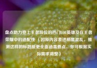 盘点助力登上王者段位的热门LOL英雄及在王者荣耀中的适配性 （因原内容表述稍显混乱，推测这样的标题能更全面涵盖要点，你可根据实际需求调整）