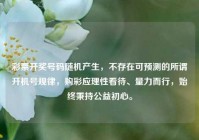 彩票开奖号码随机产生，不存在可预测的所谓开机号规律，购彩应理性看待、量力而行，始终秉持公益初心。