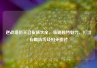 逆战塔防天启皮肤大全，领略独特魅力，打造专属防线及相关图片
