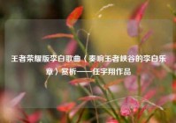 王者荣耀版李白歌曲〈奏响王者峡谷的李白乐章〉赏析——任宇翔作品