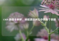 CSGO 地图全解析，领略激战风云中的各个地图