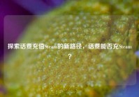 探索话费充值Steam的新路径，话费能否充Steam？