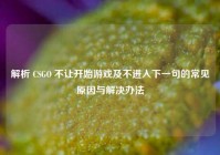 解析 CSGO 不让开始游戏及不进入下一句的常见原因与解决办法