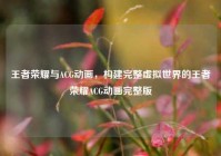 王者荣耀与ACG动画，构建完整虚拟世界的王者荣耀ACG动画完整版