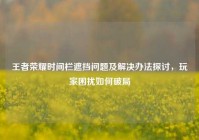 王者荣耀时间栏遮挡问题及解决办法探讨，玩家困扰如何破局