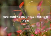探讨UU加速助力免费畅玩PUBG及UU加速PUBG是否免费