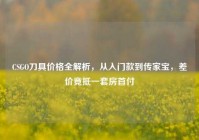 CSGO刀具价格全解析，从入门款到传家宝，差价竟抵一套房首付