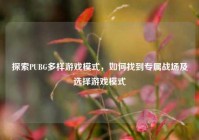 探索PUBG多样游戏模式，如何找到专属战场及选择游戏模式