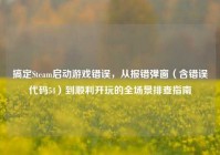 搞定Steam启动游戏错误，从报错弹窗（含错误代码54）到顺利开玩的全场景排查指南