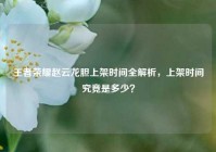 王者荣耀赵云龙胆上架时间全解析，上架时间究竟是多少？