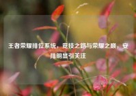 王者荣耀排位系统，竞技之路与荣耀之巅，安排明显引关注