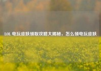 LOL 电玩皮肤领取攻略大揭秘，怎么领电玩皮肤
