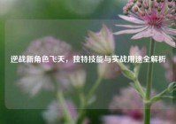 逆战新角色飞天，独特技能与实战用途全解析