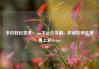 手机轻松登录Steam平台全指南，教你如何在手机上登Steam