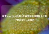 探索Steam上Raft的海上生存冒险及对植物大战僵尸是否在Steam的疑问