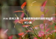 PUBG 胜利之舞 2，奏响俄舞风情的别样精彩胜利之舞