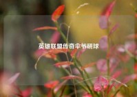 英雄联盟传奇伞爷研球