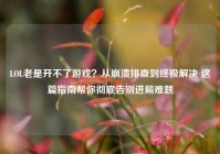 LOL老是开不了游戏？从崩溃排查到终极解决 这篇指南帮你彻底告别进局难题