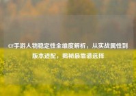 CF手游人物稳定性全维度解析，从实战属性到版本适配，揭秘最靠谱选择