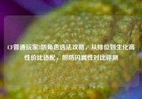 CF普通玩家3防角色选法攻略，从排位到生化高性价比适配，附防闪属性对比评测