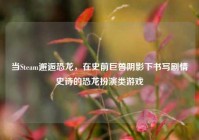 当Steam邂逅恐龙，在史前巨兽阴影下书写剧情史诗的恐龙扮演类游戏