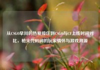 从CSGO早川的热爱接住到CSGO与CF上线时间对比，枪火代码间的玩家情怀与游戏溯源