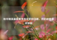 和平精英最新赛季首充奖励详情，开启超值游戏体验
