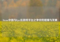 Steam中国与Epic在游戏平台之争中的碰撞与发展