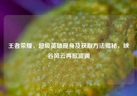 王者荣耀，超级英雄现身及获取方法揭秘，峡谷风云再掀波澜