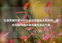 王者荣耀百里守约朱雀志技能加点全攻略，对线压制与团战输出最优加点方案