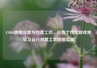 CSGO地图设置与创意工坊，打造个性化游戏体验及运行创意工坊地图指南