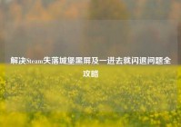 解决Steam失落城堡黑屏及一进去就闪退问题全攻略