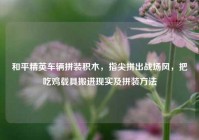 和平精英车辆拼装积木，指尖拼出战场风，把吃鸡载具搬进现实及拼装方法