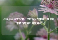 CSGO死斗模式买雷、换枪指令全指南，快速补雷技巧与实战用法解析