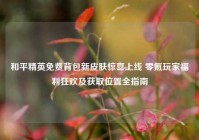 和平精英免费背包新皮肤惊喜上线 零氪玩家福利狂欢及获取位置全指南