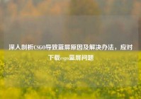 深入剖析CSGO导致蓝屏原因及解决办法，应对下载csgo蓝屏问题