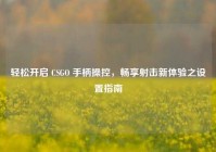 轻松开启 CSGO 手柄操控，畅享射击新体验之设置指南