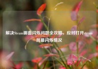 解决Steam画面闪烁问题全攻略，应对打开steam屏幕闪烁情况