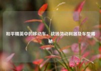 和平精英中的移动车，战场灵动利器及车型揭秘